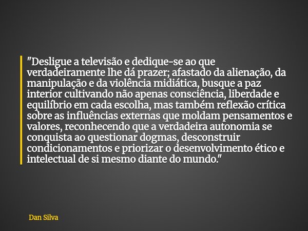 "Desligue a televisão e dedique-se ao que verdadeiramente lhe dá prazer; afastado da alienação, da manipulação e da violência midiática, busque a paz inter... Frase de Dan Silva.