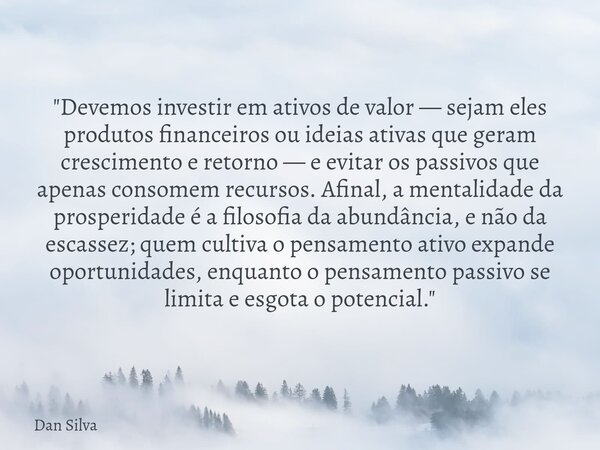 "Devemos investir em ativos de valor — sejam eles produtos financeiros ou ideias ativas que geram crescimento e retorno — e evitar os passivos que apenas c... Frase de Dan Silva.