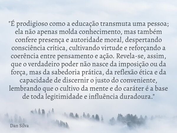 ⁠"É prodigioso como a educação transmuta uma pessoa; ela não apenas molda conhecimento, mas também confere presença e autoridade moral, despertando consciê... Frase de Dan Silva.