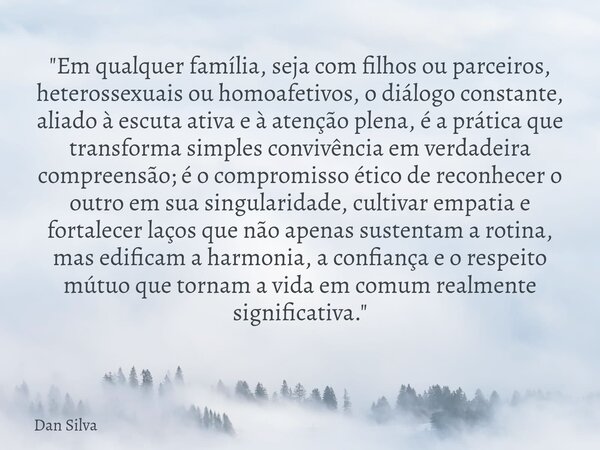 "Em qualquer família, seja com filhos ou parceiros, heterossexuais ou homoafetivos, o diálogo constante, aliado à escuta ativa e à atenção plena, é a práti... Frase de Dan Silva.