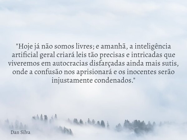 "Hoje já não somos livres; e amanhã, a inteligência artificial geral criará leis tão precisas e intricadas que viveremos em autocracias disfarçadas ainda m... Frase de Dan Silva.
