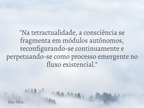 "Na tetractualidade, a consciência se fragmenta em módulos autônomos, reconfigurando-se continuamente e perpetuando-se como processo emergente no fluxo exi... Frase de Dan Silva.
