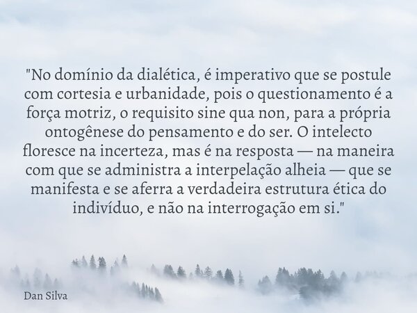 "No domínio da dialética, é imperativo que se postule com cortesia e urbanidade, pois o questionamento é a força motriz, o requisito sine qua non, para a p... Frase de Dan Silva.
