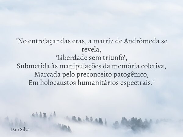 "No entrelaçar das eras, a matriz de Andrômeda se revela, ‘Liberdade sem triunfo’, Submetida às manipulações da memória coletiva, Marcada pelo preconceito ... Frase de Dan Silva.