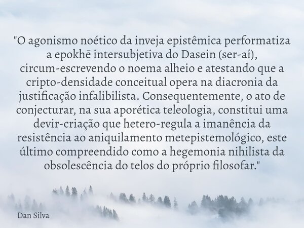 "O agonismo noético da inveja epistêmica performatiza a epokhē intersubjetiva do Dasein (ser-aí), circum-escrevendo o noema alheio e atestando que a cripto... Frase de Dan Silva.