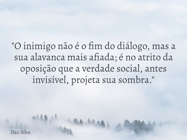 "O inimigo não é o fim do diálogo, mas a sua alavanca mais afiada; é no atrito da oposição que a verdade social, antes invisível, projeta sua sombra."... Frase de Dan Silva.