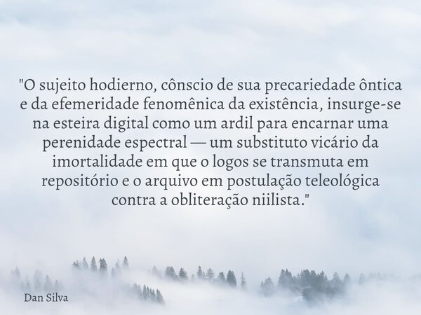 "O sujeito hodierno, cônscio de sua precariedade ôntica e da efemeridade fenomênica da existência, insurge-se na esteira digital como um ardil para encarna... Frase de Dan Silva.