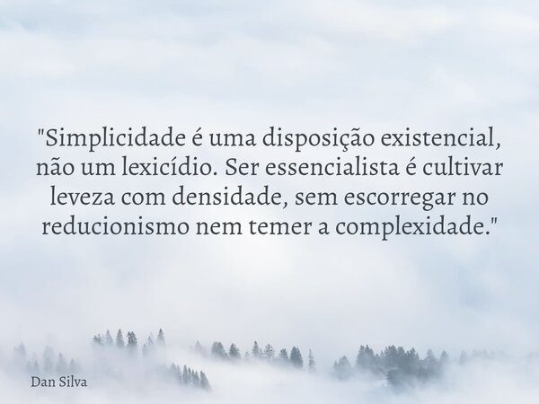 "Simplicidade é uma disposição existencial, não um lexicídio. Ser essencialista é cultivar leveza com densidade, sem escorregar no reducionismo nem temer a... Frase de Dan Silva.