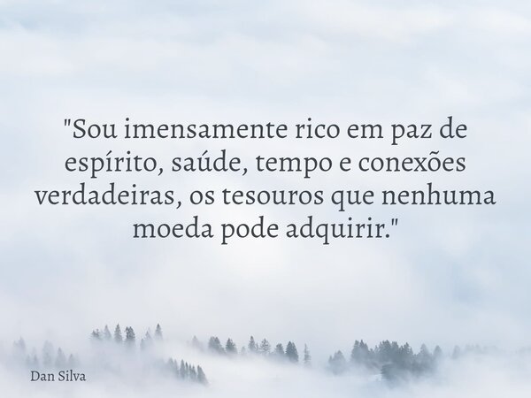 "Sou imensamente rico em paz de espírito, saúde, tempo e conexões verdadeiras, os tesouros que nenhuma moeda pode adquirir."... Frase de Dan Silva.