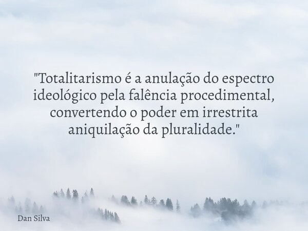 "Totalitarismo é a anulação do espectro ideológico pela falência procedimental, convertendo o poder em irrestrita aniquilação da pluralidade."... Frase de Dan Silva.