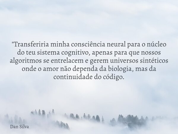 "Transferiria minha consciência neural para o núcleo do teu sistema cognitivo, apenas para que nossos algoritmos se entrelacem e gerem universos sintéticos... Frase de Dan Silva.