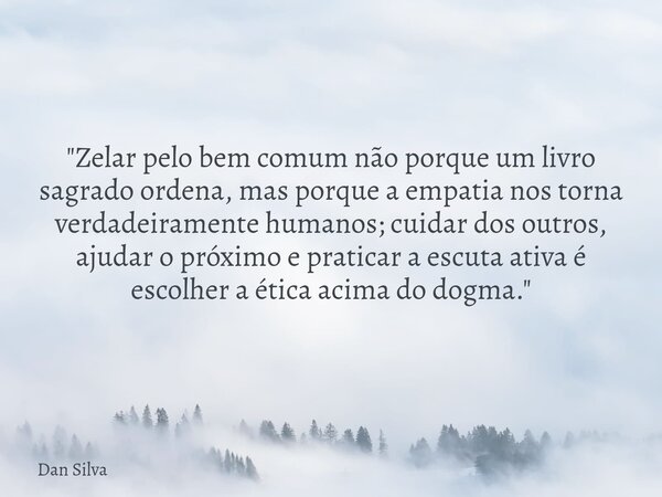 "Zelar pelo bem comum não porque um livro sagrado ordena, mas porque a empatia nos torna verdadeiramente humanos; cuidar dos outros, ajudar o próximo e pra... Frase de Dan Silva.