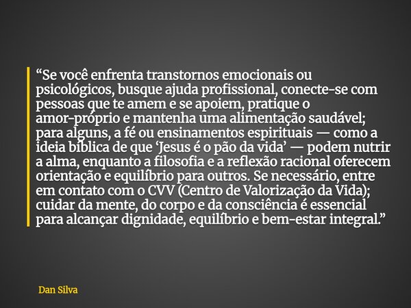 “Se você enfrenta transtornos emocionais ou psicológicos, busque ajuda profissional, conecte-se com pessoas que te amem e se apoiem, pratique o amor-próprio e m... Frase de Dan Silva.