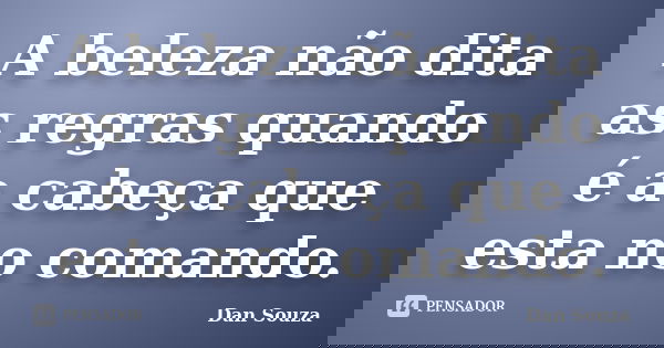A beleza não dita as regras quando é a cabeça que esta no comando.... Frase de Dan Souza.