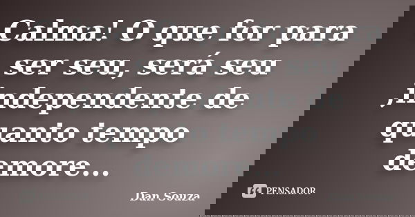 Calma! O que for para ser seu, será seu ,independente de quanto tempo demore...... Frase de Dan Souza.