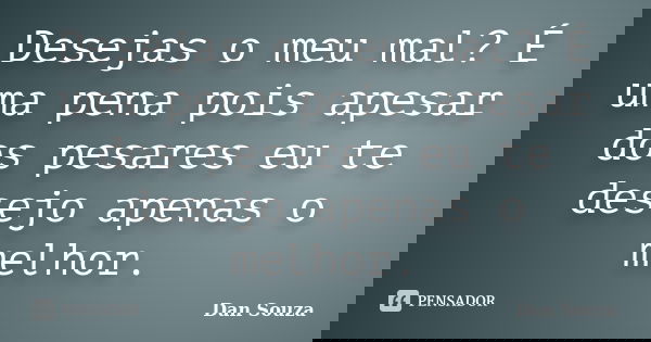Desejas o meu mal? É uma pena pois apesar dos pesares eu te desejo apenas o melhor.... Frase de Dan Souza.