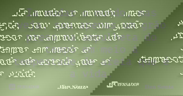 Ia mudar o mundo, mas veja, sou apenas um grão preso na ampulheta do tempo em meio à tempestade de areia que é a vida.... Frase de Dan Souza.