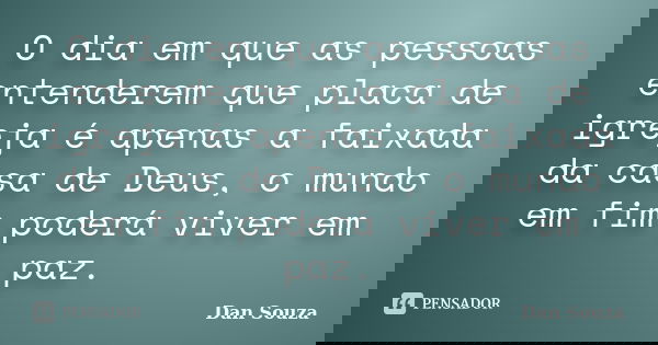 O dia em que as pessoas entenderem que placa de igreja é apenas a faixada da casa de Deus, o mundo em fim poderá viver em paz.... Frase de Dan Souza.