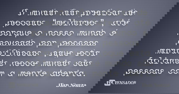 O mundo não precisa de pessoas “melhores”, até porque o nosso mundo é povoado por pessoas maravilhosas ,oque esta faltando nesse mundo são pessoas com a mente a... Frase de Dan Souza.