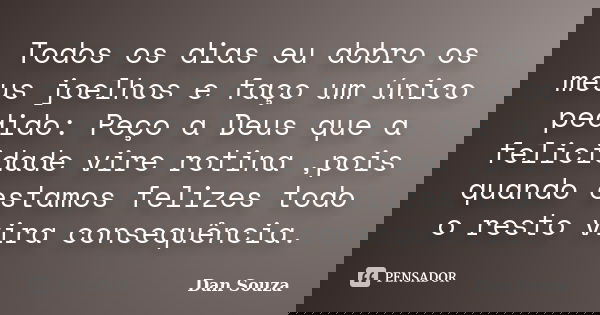 Todos os dias eu dobro os meus joelhos e faço um único pedido: Peço a Deus que a felicidade vire rotina ,pois quando estamos felizes todo o resto vira consequên... Frase de Dan Souza.