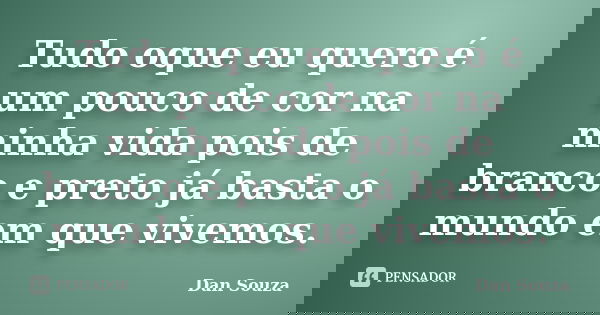 Tudo oque eu quero é um pouco de cor na minha vida pois de branco e preto já basta o mundo em que vivemos.... Frase de Dan Souza.