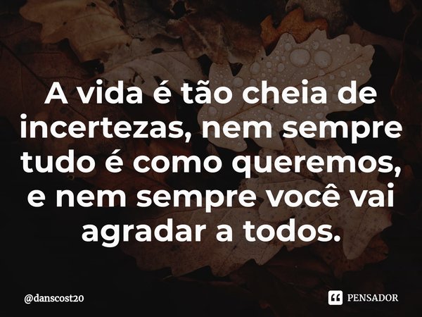 ⁠A vida é tão cheia de incertezas, nem sempre tudo é como queremos, e nem sempre você vai agradar a todos.... Frase de danscost20.