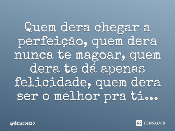 ⁠Quem dera chegar a perfeição, quem dera nunca te magoar, quem dera te dá apenas felicidade, quem dera ser o melhor pra ti...... Frase de danscost20.