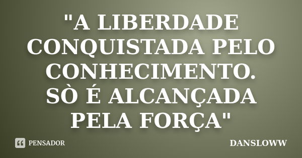 "A LIBERDADE CONQUISTADA PELO CONHECIMENTO. SÒ É ALCANÇADA PELA FORÇA"... Frase de DANSLOWW.