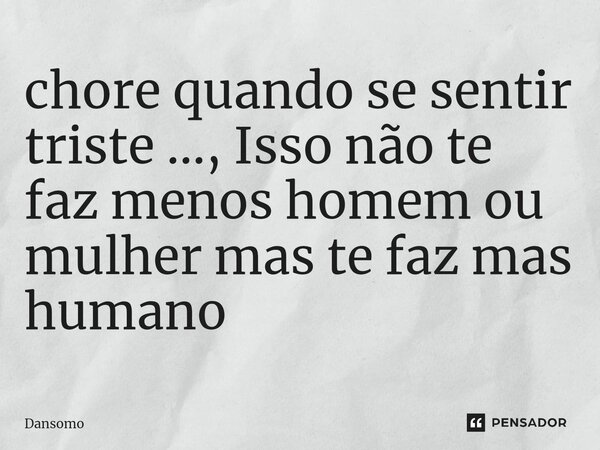 ⁠chore quando se sentir triste ..., Isso não te faz menos homem ou mulher mas te faz mas humano... Frase de Dansomo.