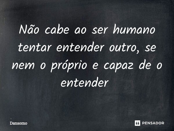 Não cabe ao ser humano tentar entender outro, se nem o próprio e capaz de o entender ⁠... Frase de Dansomo.
