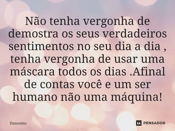 ⁠Não tenha vergonha de demostra os seus verdadeiros sentimentos no seu dia a dia , tenha vergonha de usar uma máscara todos os dias .Afinal de contas você e um ... Frase de Dansomo.