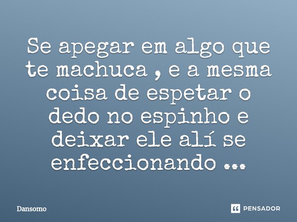 ⁠Se apegar em algo que te machuca , e a mesma coisa de espetar o dedo no espinho e deixar ele alí se enfeccionando ...... Frase de Dansomo.