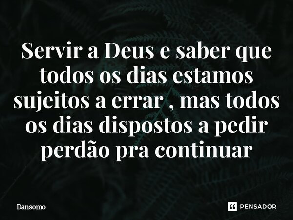 ⁠Servir a Deus e saber que todos os dias estamos sujeitos a errar , mas todos os dias dispostos a pedir perdão pra continuar... Frase de Dansomo.