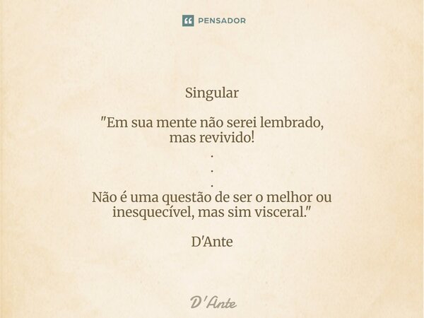 ⁠ Singular "Em sua mente não serei lembrado, mas revivido! . . . Não é uma questão de ser o melhor ou inesquecível, mas sim visceral." D'Ante... Frase de D'Ante.