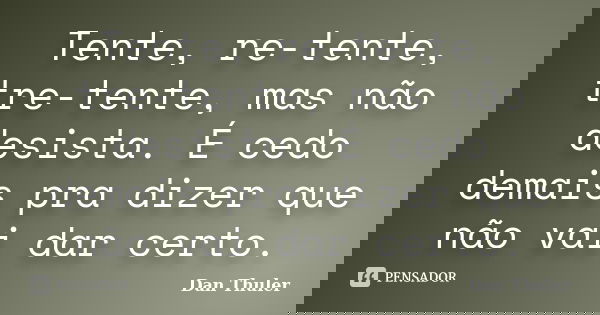 Tente, re-tente, tre-tente, mas não desista. É cedo demais pra dizer que não vai dar certo.... Frase de Dan Thuler.