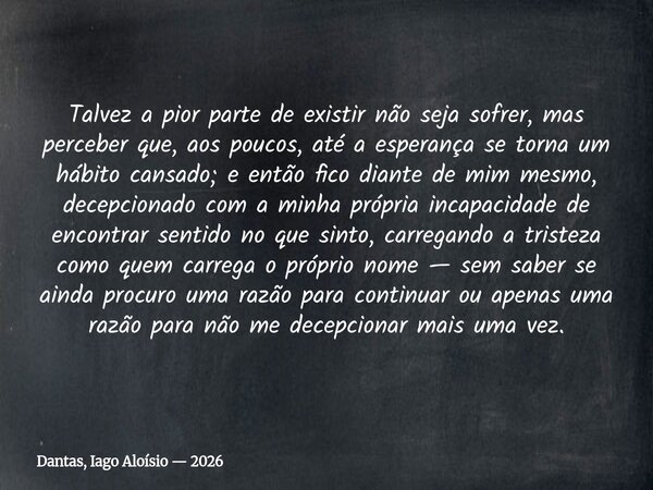 Talvez a pior parte de existir não seja sofrer, mas perceber que, aos poucos, até a esperança se torna um hábito cansado; e então fico diante de mim mesmo, dece... Frase de Dantas, Iago Aloísio 2026.