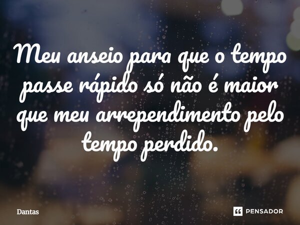 Meu anseio para que o tempo passe rápido só não é maior que meu arrependimento pelo tempo perdido.... Frase de Dantas.