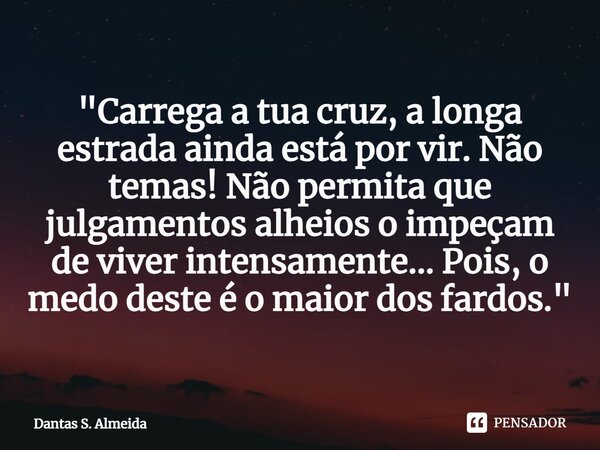 ⁠⁠⁠"Carrega a tua cruz, a longa estrada ainda está por vir. Não temas! Não permita que julgamentos alheios o impeçam de viver intensamente... Pois, o medo ... Frase de Dantas S. Almeida.