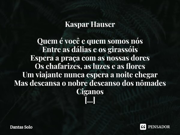 ⁠Kaspar Hauser Quem é você e quem somos nós
Entre as dálias e os girassóis
Espera a praça com as nossas dores
Os chafarizes, as luzes e as flores
Um viajante nu... Frase de Dantas Solo.