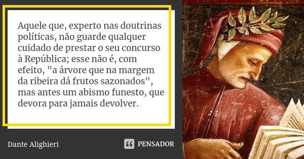 Aquele que, experto nas doutrinas políticas, não guarde qualquer cuidado de prestar o seu concurso à República; esse não é, com efeito, "a árvore que na ma... Frase de Dante Alighieri.