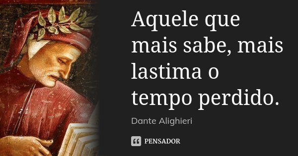 Aquele que mais sabe, mais lastima o tempo perdido.... Frase de Dante Alighieri.