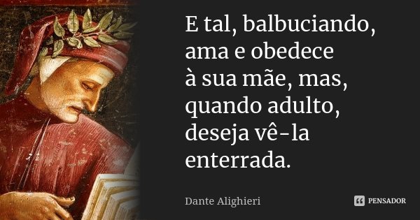 E tal, balbuciando, ama e obedece / à sua mãe, mas, quando adulto, / deseja vê-la enterrada.... Frase de Dante Alighieri.