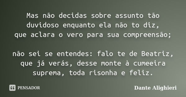 Mas não decidas sobre assunto tão duvidoso enquanto ela não to diz, que aclara o vero para sua compreensão; não sei se entendes: falo te de Beatriz, que já verá... Frase de Dante Alighieri.