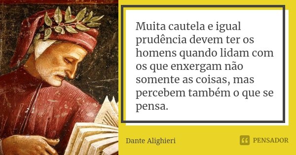 Muita cautela e igual prudência devem ter os homens quando lidam com os que enxergam não somente as coisas, mas percebem também o que se pensa.... Frase de Dante Alighieri.