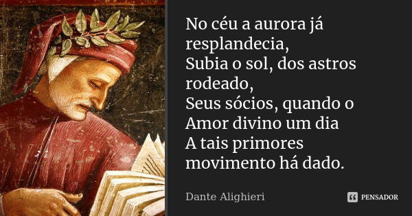 No céu a aurora já resplandecia, Subia o sol, dos astros rodeado, Seus sócios, quando o Amor divino um dia A tais primores movimento há dado.... Frase de Dante Alighieri.