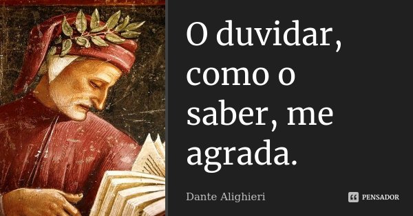 O duvidar, como o saber, me agrada.... Frase de Dante Alighieri.