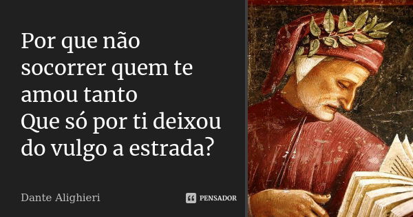 Por que não socorrer quem te amou tanto / Que só por ti deixou do vulgo a estrada?... Frase de Dante Alighieri.