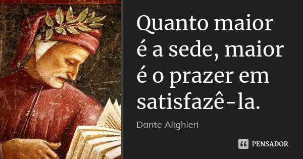 Quanto maior é a sede, maior é o prazer em satisfazê-la.... Frase de Dante Alighieri.