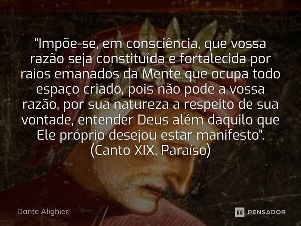 "Impõe-se, em consciência, que vossa razão seja constituída e fortalecida por raios emanados da Mente que ocupa todo espaço criado, pois não pode a vossa ... Frase de Dante Alighieri.