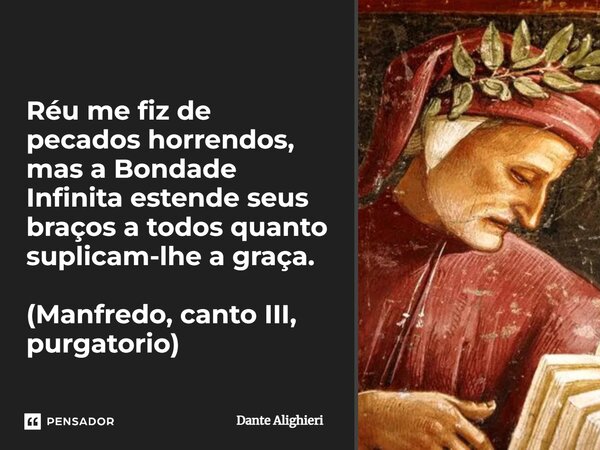 Réu me fiz de pecados horrendos, mas a Bondade Infinita estende seus braços a todos quanto suplicam-lhe a graça. (Manfredo, canto III, purgatório)... Frase de Dante Alighieri.